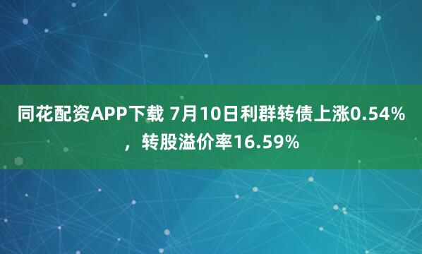 同花配资APP下载 7月10日利群转债上涨0.54%，转股溢价率16.59%