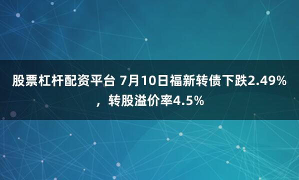 股票杠杆配资平台 7月10日福新转债下跌2.49%，转股溢价率4.5%