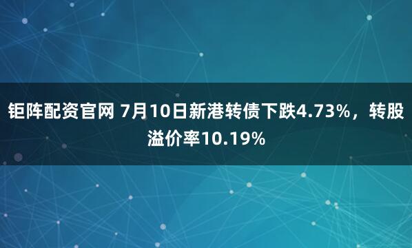 钜阵配资官网 7月10日新港转债下跌4.73%，转股溢价率10.19%