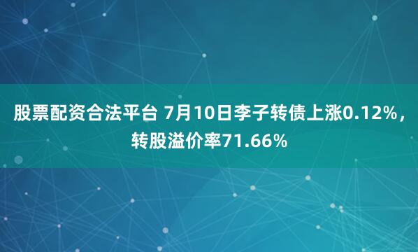 股票配资合法平台 7月10日李子转债上涨0.12%，转股溢价率71.66%