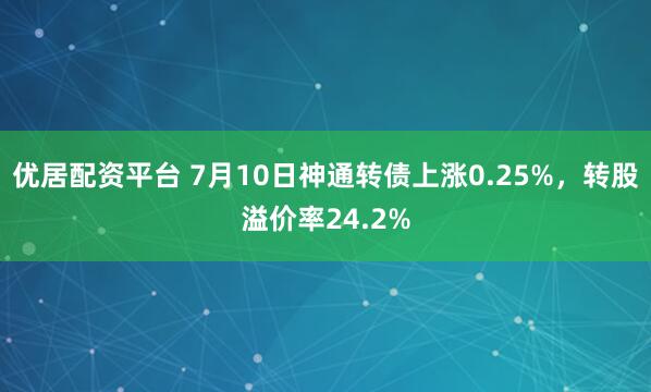 优居配资平台 7月10日神通转债上涨0.25%，转股溢价率24.2%