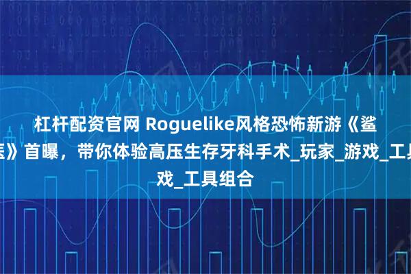 杠杆配资官网 Roguelike风格恐怖新游《鲨鱼牙医》首曝，带你体验高压生存牙科手术_玩家_游戏_工具组合