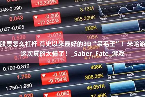 股票怎么杠杆 有史以来最好的3D“呆毛王”！米哈游这次真的太懂了！_Saber_Fate_游戏