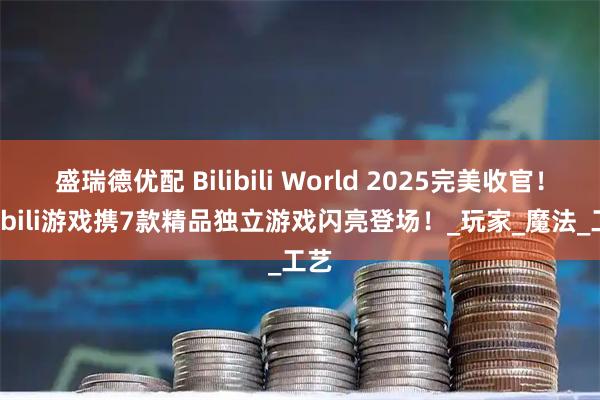 盛瑞德优配 Bilibili World 2025完美收官！bilibili游戏携7款精品独立游戏闪亮登场！_玩家_魔法_工艺