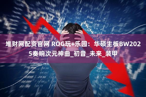 堆财网配资官网 ROG玩+乐园：华硕主板BW2025奏响次元神曲_初音_未来_装甲