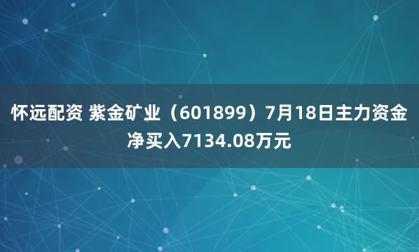 怀远配资 紫金矿业（601899）7月18日主力资金净买入7134.08万元