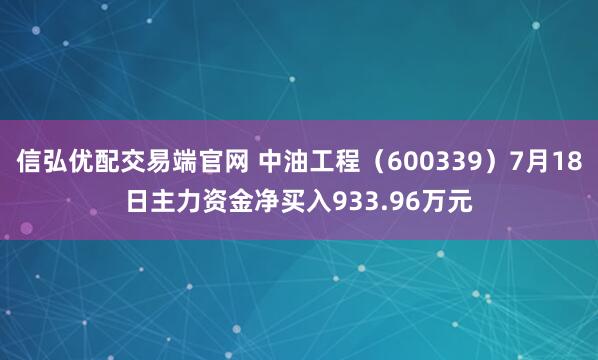 信弘优配交易端官网 中油工程（600339）7月18日主力资金净买入933.96万元