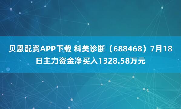贝恩配资APP下载 科美诊断（688468）7月18日主力资金净买入1328.58万元
