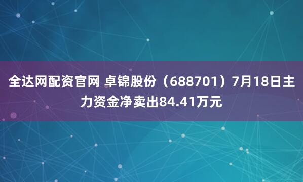全达网配资官网 卓锦股份（688701）7月18日主力资金净卖出84.41万元