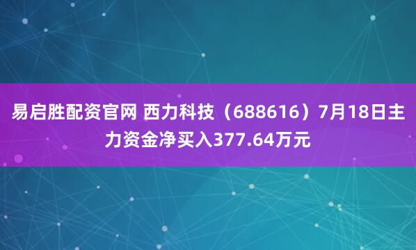 易启胜配资官网 西力科技（688616）7月18日主力资金净买入377.64万元