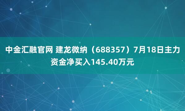 中金汇融官网 建龙微纳（688357）7月18日主力资金净买入145.40万元
