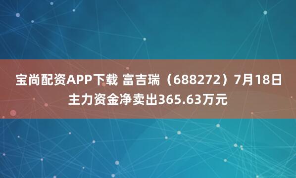 宝尚配资APP下载 富吉瑞（688272）7月18日主力资金净卖出365.63万元