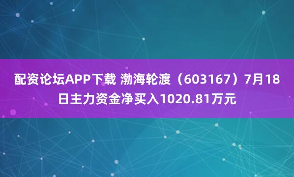 配资论坛APP下载 渤海轮渡（603167）7月18日主力资金净买入1020.81万元