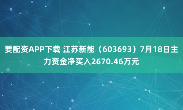 要配资APP下载 江苏新能（603693）7月18日主力资金净买入2670.46万元