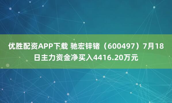 优胜配资APP下载 驰宏锌锗（600497）7月18日主力资金净买入4416.20万元