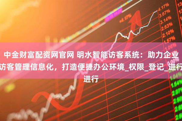中金财富配资网官网 明水智能访客系统：助力企业访客管理信息化，打造便捷办公环境_权限_登记_进行