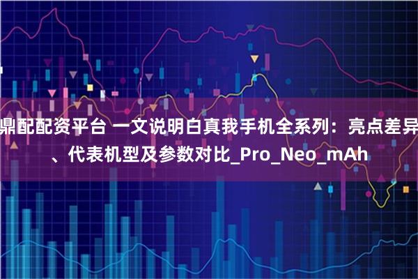 鼎配配资平台 一文说明白真我手机全系列：亮点差异、代表机型及参数对比_Pro_Neo_mAh