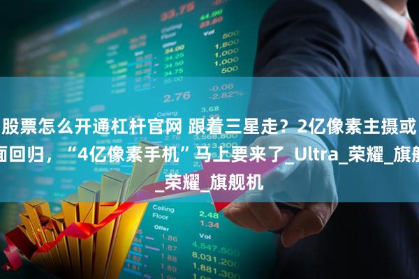 股票怎么开通杠杆官网 跟着三星走？2亿像素主摄或全面回归，“4亿像素手机”马上要来了_Ultra_荣耀_旗舰机