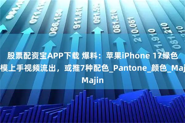 股票配资宝APP下载 爆料：苹果iPhone 17绿色机模上手视频流出，或推7种配色_Pantone_颜色_Majin