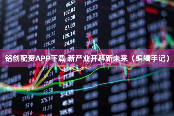 铭创配资APP下载 新产业开辟新未来（编辑手记）