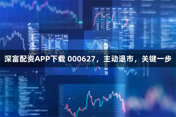 深富配资APP下载 000627，主动退市，关键一步