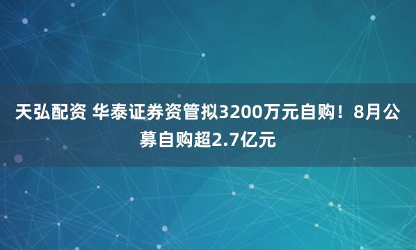 天弘配资 华泰证券资管拟3200万元自购！8月公募自购超2.7亿元