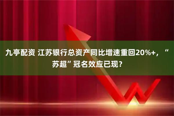 九亭配资 江苏银行总资产同比增速重回20%+，“苏超”冠名效应已现？