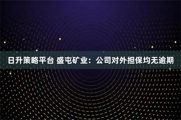 日升策略平台 盛屯矿业：公司对外担保均无逾期