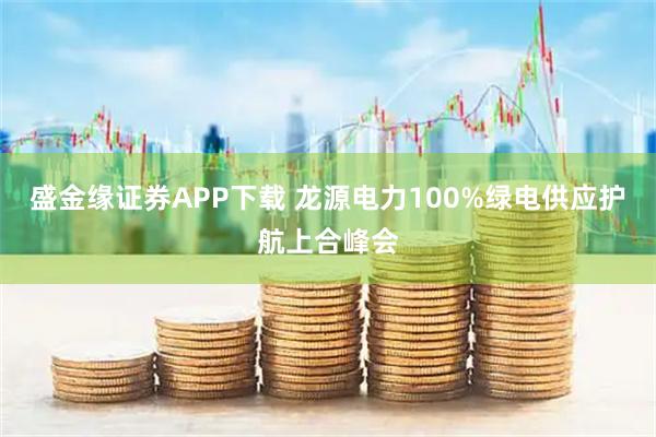 盛金缘证券APP下载 龙源电力100%绿电供应护航上合峰会