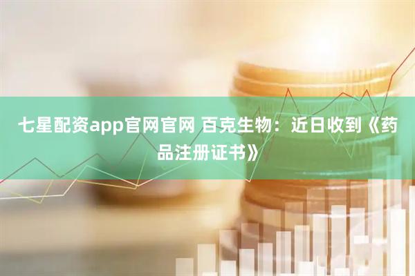七星配资app官网官网 百克生物：近日收到《药品注册证书》