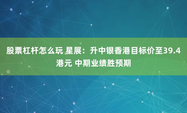 股票杠杆怎么玩 星展：升中银香港目标价至39.4港元 中期业绩胜预期