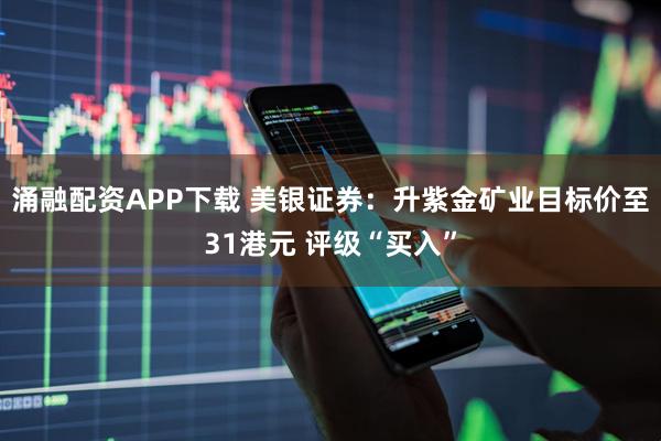 涌融配资APP下载 美银证券：升紫金矿业目标价至31港元 评级“买入”