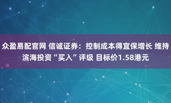 众盈易配官网 信诚证券：控制成本得宜保增长 维持滨海投资“买入”评级 目标价1.58港元