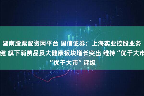 湖南股票配资网平台 国信证券：上海实业控股业务运营稳健 旗下消费品及大健康板块增长突出 维持“优于大市”评级