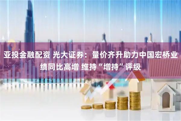 亚投金融配资 光大证券：量价齐升助力中国宏桥业绩同比高增 维持“增持”评级