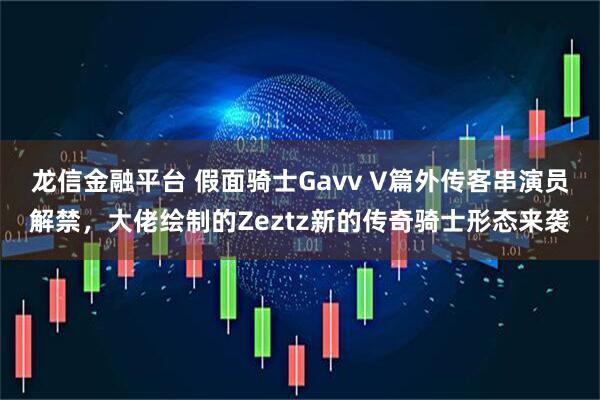 龙信金融平台 假面骑士Gavv V篇外传客串演员解禁，大佬绘制的Zeztz新的传奇骑士形态来袭
