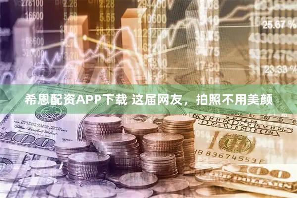 希恩配资APP下载 这届网友，拍照不用美颜