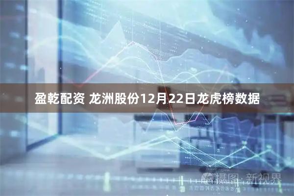 盈乾配资 龙洲股份12月22日龙虎榜数据